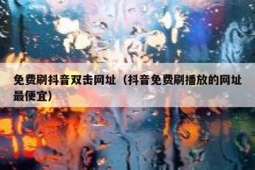 免费刷抖音双击网址（抖音免费刷播放的网址最便宜）
