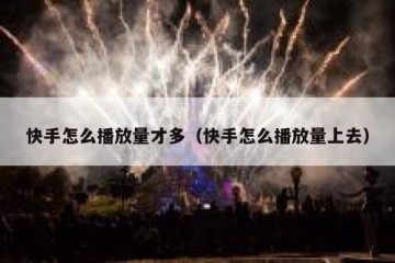 快手怎么播放量才多（快手怎么播放量上去）