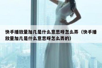 快手播放量加几是什么意思呀怎么弄（快手播放量加几是什么意思呀怎么弄的）