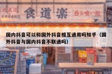 国内抖音可以和国外抖音相互通用吗知乎（国外抖音与国内抖音不联通吗）