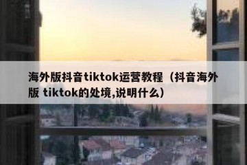 海外版抖音tiktok运营教程（抖音海外版 tiktok的处境,说明什么）
