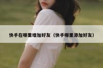 快手在哪里增加好友(快手哪里添加好友)