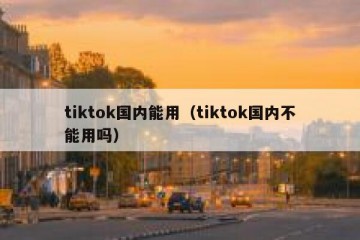 tiktok国内能用（tiktok国内不能用吗）