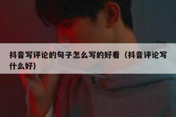 抖音写评论的句子怎么写的好看（抖音评论写什么好）