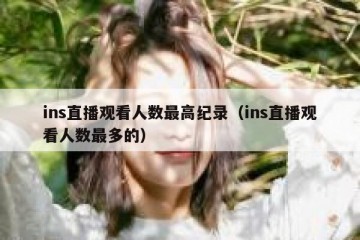 ins直播观看人数最高纪录（ins直播观看人数最多的）