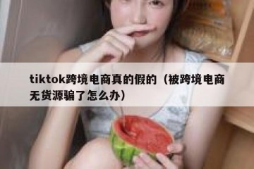 tiktok跨境电商真的假的（被跨境电商无货源骗了怎么办）