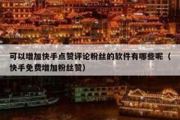 可以增加快手点赞评论粉丝的软件有哪些呢(快手免费增加粉丝赞)