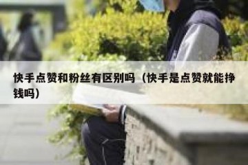 快手点赞和粉丝有区别吗（快手是点赞就能挣钱吗）