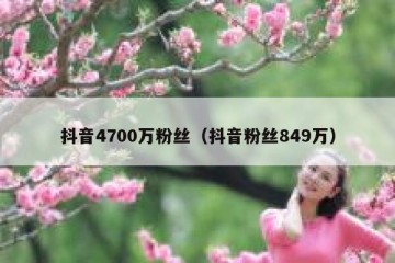 抖音4700万粉丝（抖音粉丝849万）