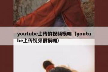 youtube上传的视频模糊（youtube上传视频很模糊）