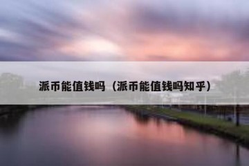 派币能值钱吗（派币能值钱吗知乎）