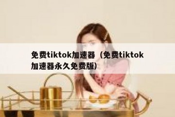 免费tiktok加速器（免费tiktok加速器永久免费版）