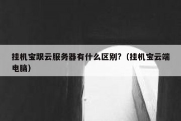 挂机宝跟云服务器有什么区别?（挂机宝云端电脑）