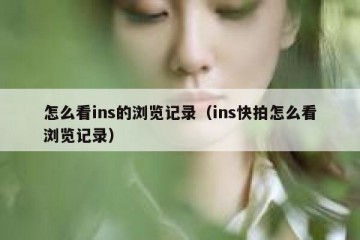 怎么看ins的浏览记录（ins快拍怎么看浏览记录）