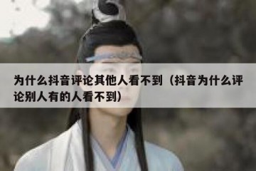 为什么抖音评论其他人看不到（抖音为什么评论别人有的人看不到）