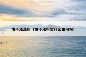 快手涨涨粉（快手涨粉靠什么来涨粉）