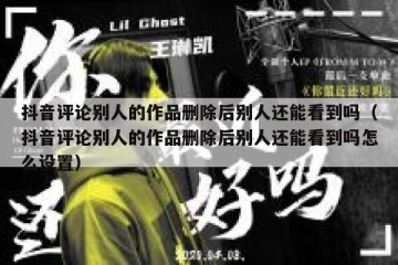 抖音评论别人的作品删除后别人还能看到吗（抖音评论别人的作品删除后别人还能看到吗怎么设置）