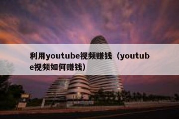 利用youtube视频赚钱（youtube视频如何赚钱）
