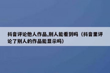 抖音评论他人作品,别人能看到吗（抖音里评论了别人的作品能显示吗）