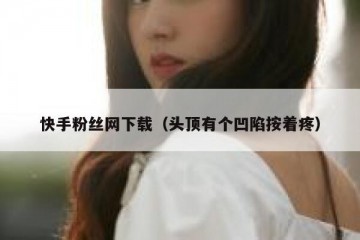 快手粉丝网下载（头顶有个凹陷按着疼）