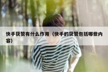 快手获赞有什么作用（快手的获赞包括哪些内容）