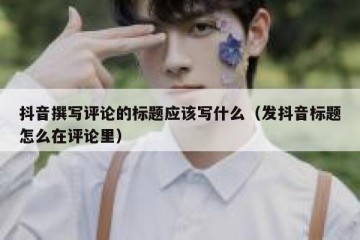 抖音撰写评论的标题应该写什么（发抖音标题怎么在评论里）