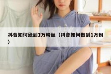 抖音如何涨到1万粉丝（抖音如何做到1万粉）