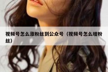 视频号怎么涨粉丝到公众号（视频号怎么增粉丝）