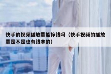 快手的视频播放量能挣钱吗（快手视频的播放量是不是也有钱拿的）