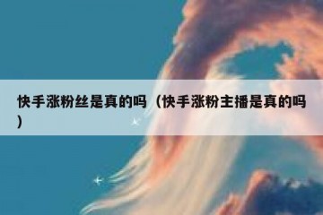 快手涨粉丝是真的吗（快手涨粉主播是真的吗）