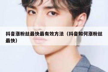 抖音涨粉丝最快最有效方法（抖音如何涨粉丝最快）
