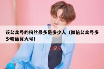 该公众号的粉丝最多是多少人（微信公众号多少粉丝算大号）
