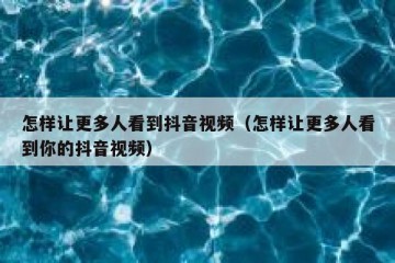 怎样让更多人看到抖音视频（怎样让更多人看到你的抖音视频）