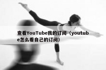 查看YouTube我的订阅（youtube怎么看自己的订阅）