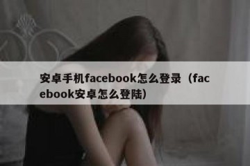 安卓手机facebook怎么登录（facebook安卓怎么登陆）