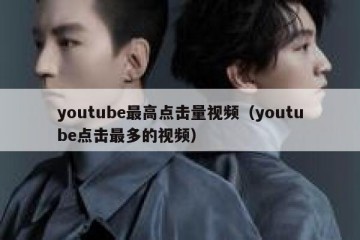 youtube最高点击量视频（youtube点击最多的视频）