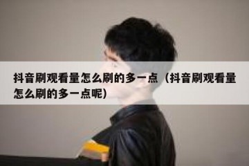 抖音刷观看量怎么刷的多一点（抖音刷观看量怎么刷的多一点呢）