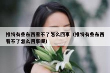推特有些东西看不了怎么回事（推特有些东西看不了怎么回事呢）
