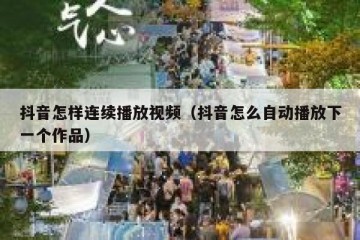 抖音怎样连续播放视频（抖音怎么自动播放下一个作品）