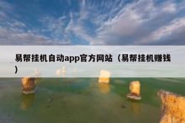 易帮挂机自动app官方网站（易帮挂机赚钱）