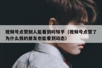 视频号点赞别人能看到吗知乎（视频号点赞了为什么我的朋友也能看到动态）