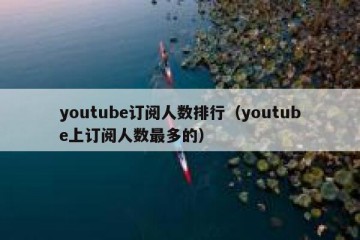 youtube订阅人数排行（youtube上订阅人数最多的）
