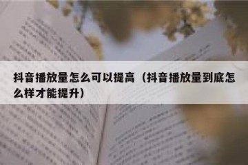 抖音播放量怎么可以提高（抖音播放量到底怎么样才能提升）
