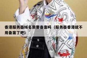 香港服务器域名需要备案吗（服务器香港就不用备案了吧）
