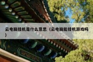 云电脑挂机是什么意思（云电脑能挂机游戏吗）
