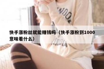 快手涨粉丝就能赚钱吗（快手涨粉到1000意味着什么）