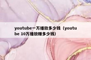 youtube一万播放多少钱（youtube 10万播放赚多少钱）