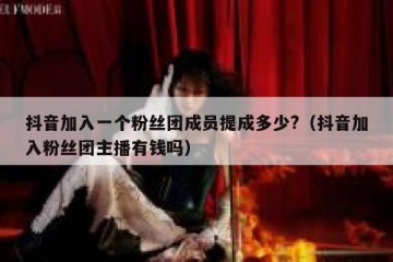 抖音加入一个粉丝团成员提成多少?（抖音加入粉丝团主播有钱吗）