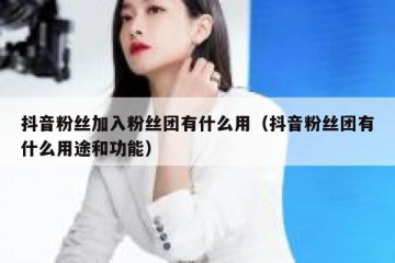 抖音粉丝加入粉丝团有什么用（抖音粉丝团有什么用途和功能）