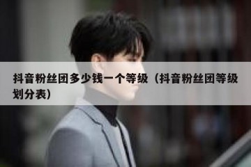 抖音粉丝团多少钱一个等级（抖音粉丝团等级划分表）